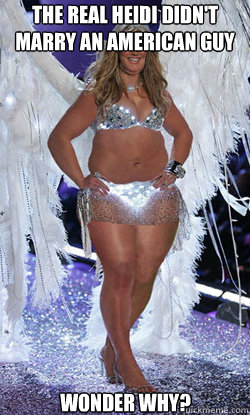 the real heidi didn't marry an american guy wonder why?  Typical American Woman