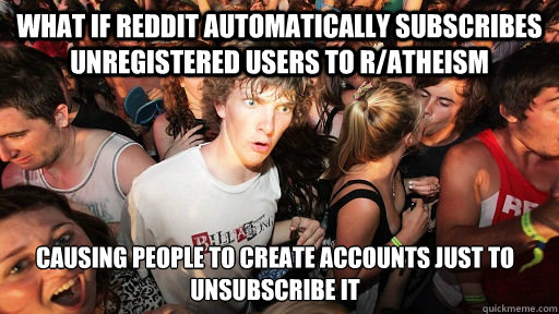 what if reddit automatically subscribes unregistered users to r/atheism causing people to create accounts just to unsubscribe it  Sudden Clarity Clarence