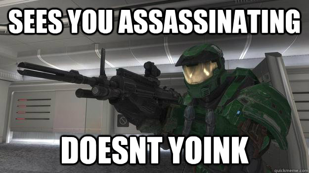 Sees you assassinating Doesnt yoink  