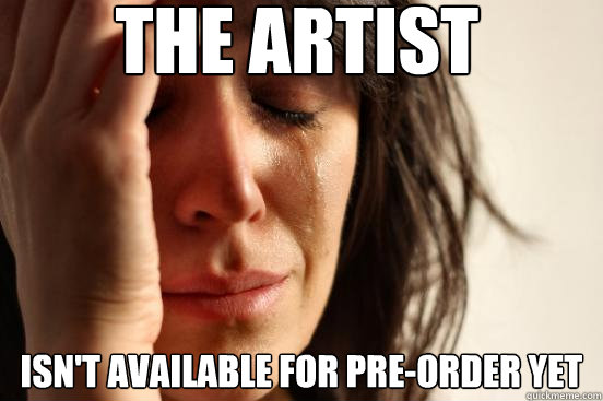THE ARTIST ISN'T AVAILABLE FOR PRE-ORDER YET  First World Problems