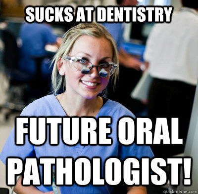 Sucks at dentistry Future oral Pathologist!  overworked dental student