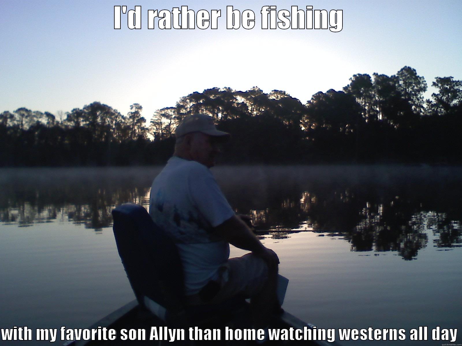 Great morning - I'D RATHER BE FISHING  WITH MY FAVORITE SON ALLYN THAN HOME WATCHING WESTERNS ALL DAY Misc