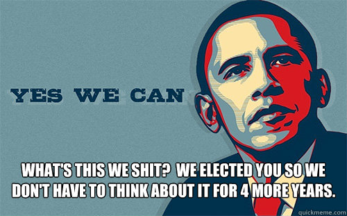  What's this we shit?  We elected you so we don't have to think about it for 4 more years. -  What's this we shit?  We elected you so we don't have to think about it for 4 more years.  Scumbag Obama