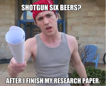 Shotgun six beers? After I finish my research paper.  Morally Straight Homeboy