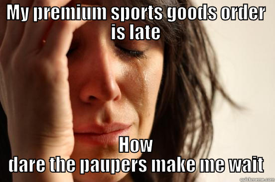 MY PREMIUM SPORTS GOODS ORDER IS LATE HOW DARE THE PAUPERS MAKE ME WAIT First World Problems