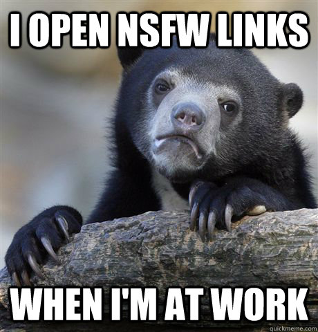 I open nsfw links  when i'm at work  Confession Bear