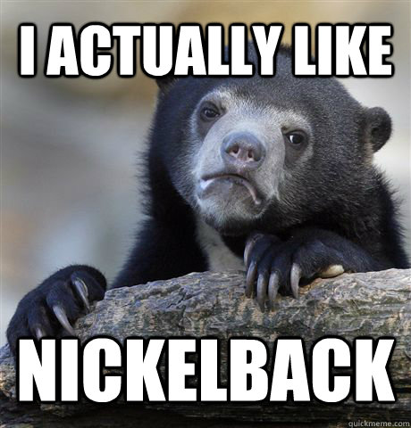 I actually like  nickelback  Confession Bear