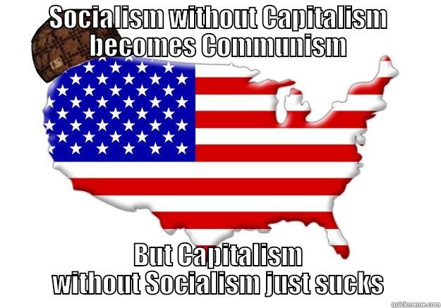SOCIALISM WITHOUT CAPITALISM BECOMES COMMUNISM BUT CAPITALISM WITHOUT SOCIALISM JUST SUCKS Scumbag america