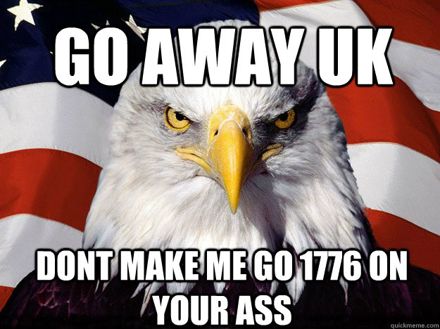 Go away UK Dont make me go 1776 on your ass  Patriotic Eagle