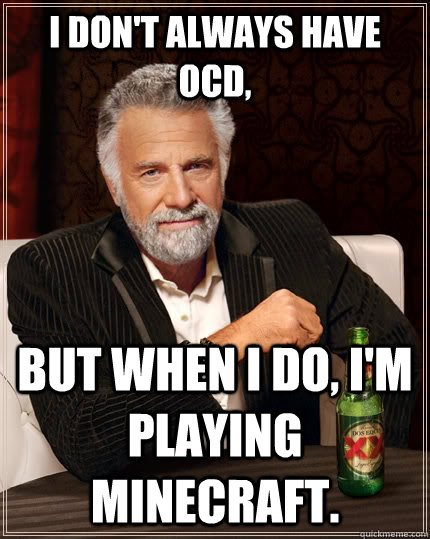 I don't always have ocd, but when I do, i'm playing minecraft.  The Most Interesting Man In The World