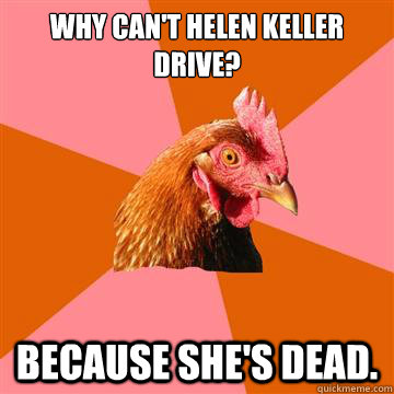why can't helen keller drive? because she's dead. - why can't helen keller drive? because she's dead.  Anti-Joke Chicken