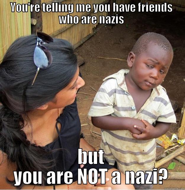 YOU'RE TELLING ME YOU HAVE FRIENDS WHO ARE NAZIS BUT YOU ARE NOT A NAZI? Skeptical Third World Kid