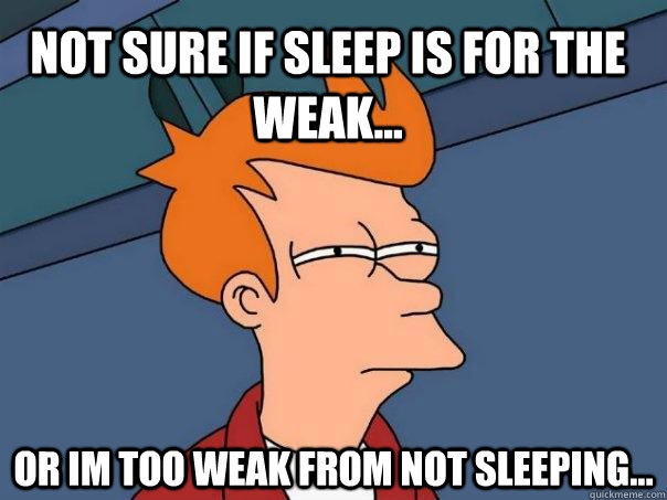 not sure if sleep is for the weak... or im too weak from not sleeping...  Futurama Fry