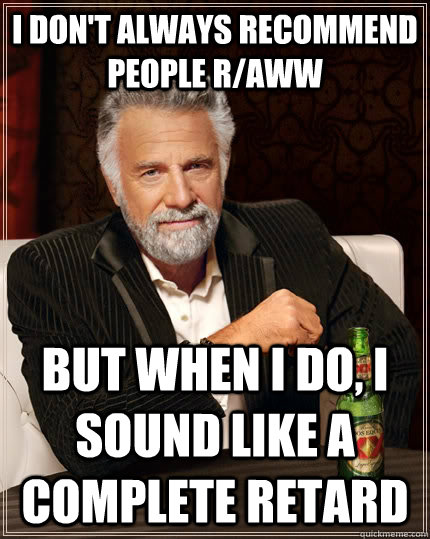 I don't always recommend people r/aww but when I do, I sound like a complete retard  The Most Interesting Man In The World