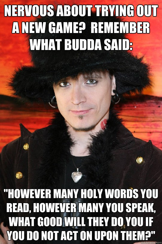 Nervous about trying out a new game?  Remember what Budda said: 