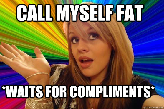 call myself fat  *waits for compliments*  Blonde Bitch