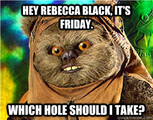 HEY REBECCA BLACK, IT'S FRIDAY. WHICH HOLE SHOULD I TAKE?  Rape Ewok