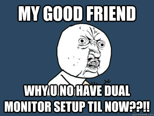 My good friend why u no have dual monitor setup til now??!!  Y U No
