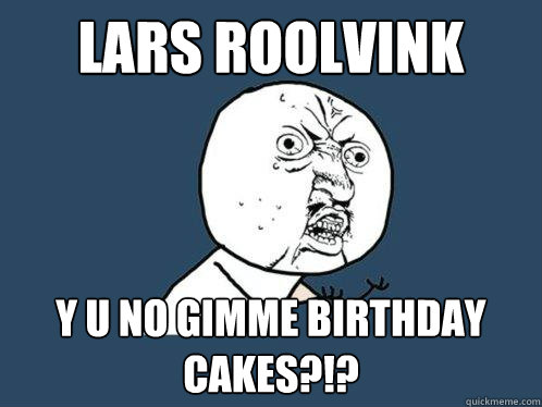 lars roolvink y u no gimme birthday cakes?!?  Y U No