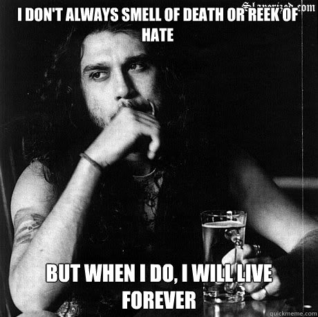 I don't always smell of death or reek of hate But when I do, I will live forever   Most Interesting Tom Araya