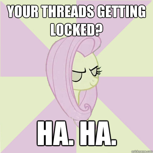 Your threads getting locked? Ha. Ha.  Flutterbitch