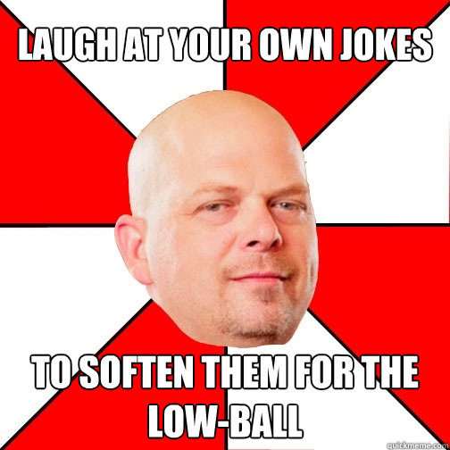 laugh at your own jokes to Soften them for the low-ball  Pawn Star