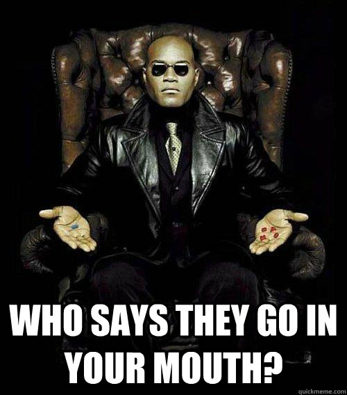  Who says they go in your mouth?  Morpheus