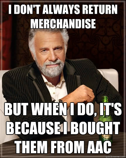 I don't always return merchandise But when I do, it's because I bought them from AAC   The Most Interesting Man In The World