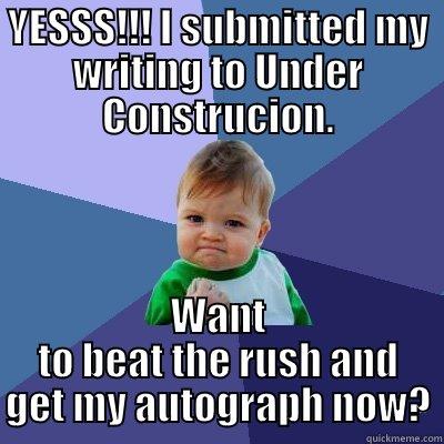 YESSS!!! I SUBMITTED MY WRITING TO UNDER CONSTRUCION. WANT TO BEAT THE RUSH AND GET MY AUTOGRAPH NOW? Success Kid