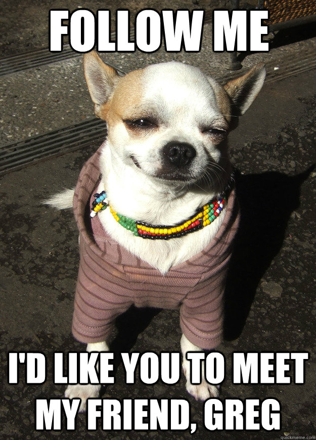 Follow me I'd like you to meet my friend, Greg  GGGs Dog