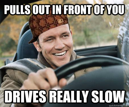 Pulls out in front of you drives really slow  