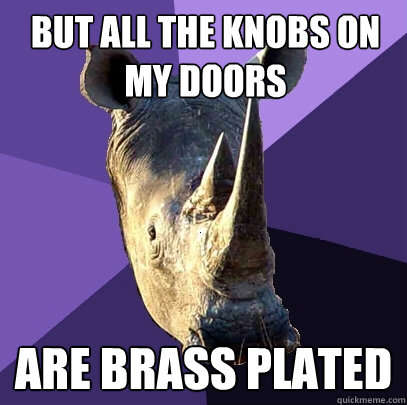 But all the knobs on my doors are brass plated  Sexually Oblivious Rhino