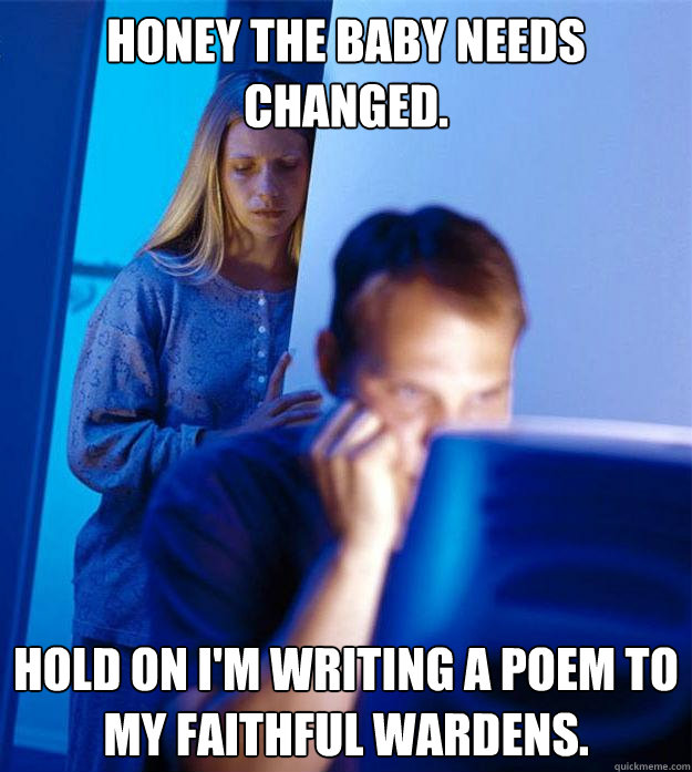 Honey the baby needs changed. Hold on I'm writing a poem to my faithful wardens.  Redditors Wife