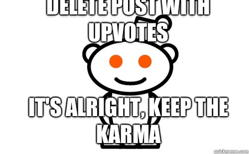 Delete post with upvotes It's alright, keep the karma  Good Guy Reddit