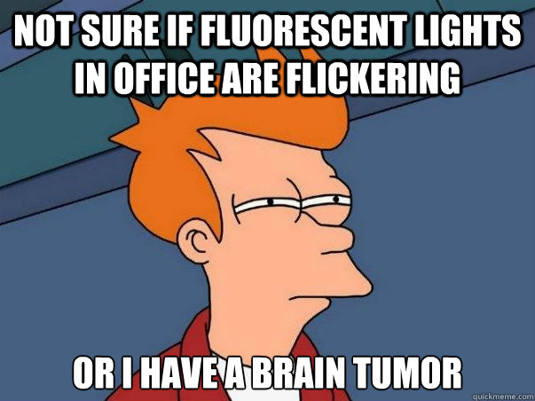 Not sure if fluorescent lights in office are flickering Or i have a brain tumor  Not sure Fry