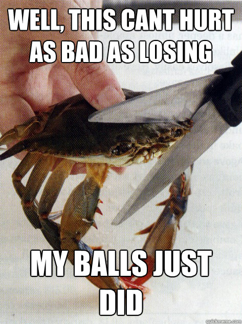 well, this cant hurt as bad as losing my balls just did  Optimistic Crab