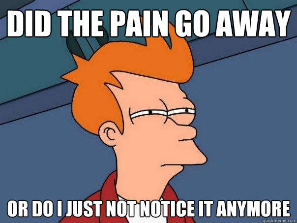 did the pain go away or do I just not notice it anymore  Futurama Fry