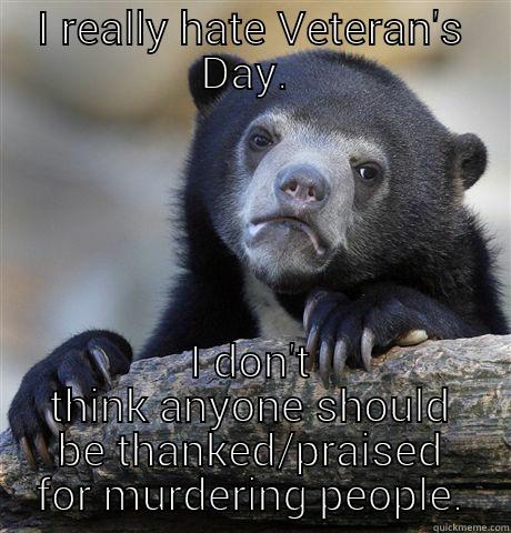 I REALLY HATE VETERAN'S DAY.  I DON'T THINK ANYONE SHOULD BE THANKED/PRAISED FOR MURDERING PEOPLE. Confession Bear
