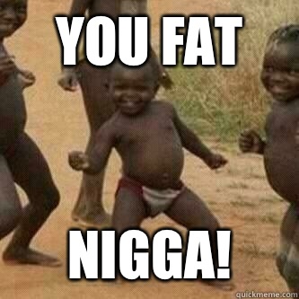 You Fat Nigga! - You Fat Nigga!  Its friday niggas