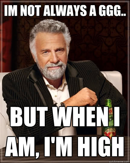 Im not always a GGG.. But when I am, i'm high  The Most Interesting Man In The World