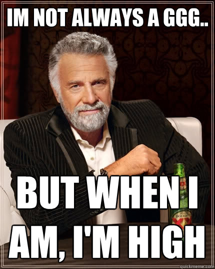 Im not always a GGG.. But when I am, i'm high - Im not always a GGG.. But when I am, i'm high  The Most Interesting Man In The World