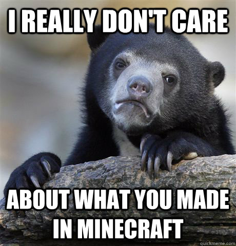 i really don't care  about what you made in minecraft  Confession Bear