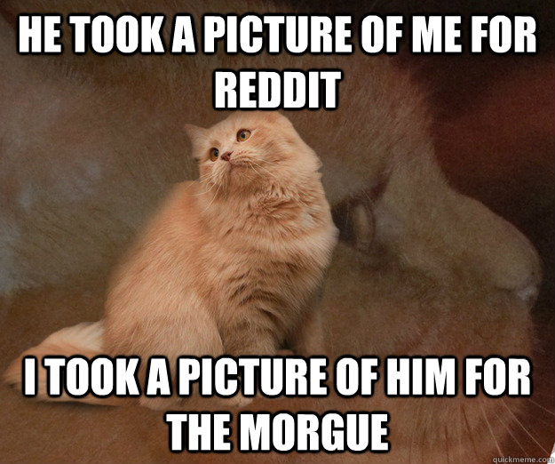 He took a picture of me for reddit I took a picture of him for the morgue  
