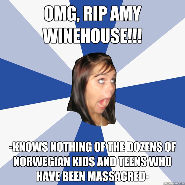 OMG, RIP AMY WINEHOUSE!!! -Knows nothing of the dozens of Norwegian kids and teens who have been massacred-  Annoying Facebook Girl