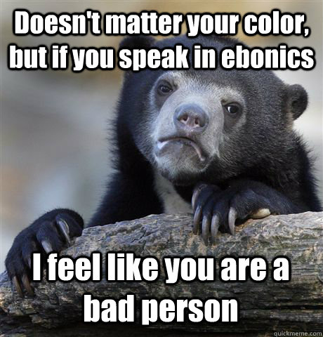 Doesn't matter your color, but if you speak in ebonics I feel like you are a bad person  Confession Bear