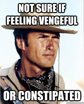 Not sure if feeling vengeful or constipated - Not sure if feeling vengeful or constipated  Misc
