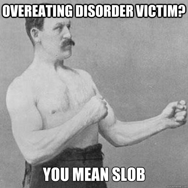 overeating disorder victim? you mean slob  overly manly man