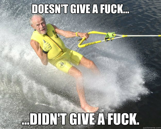 Doesn't give a fuck...  ...didn't give a fuck.   Extreme Senior Citizen
