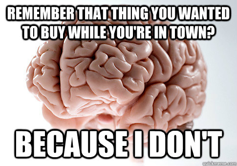 remember that thing you wanted to buy while you're in town? because i don't  Scumbag Brain