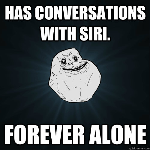 Has conversations with SIRI. FOREVER ALONE  Forever Alone